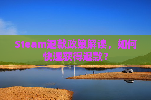 Steam退款政策解读，如何快速获得退款？