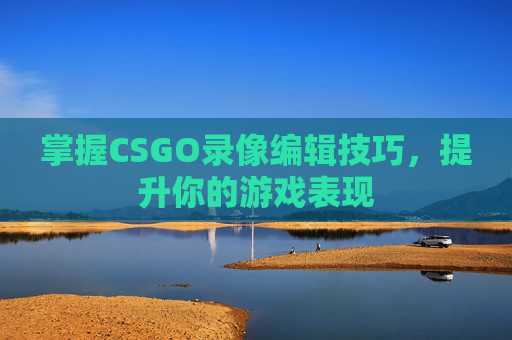 掌握CSGO录像编辑技巧，提升你的游戏表现