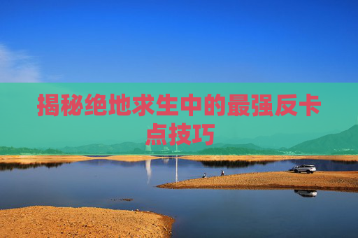 揭秘绝地求生中的最强反卡点技巧