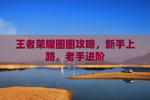 王者荣耀圈圈攻略，新手上路，老手进阶