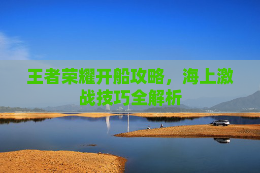 王者荣耀开船攻略，海上激战技巧全解析