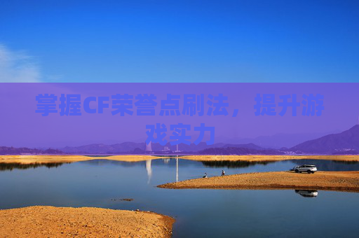掌握CF荣誉点刷法,提升游戏实力 掌握CF荣誉点刷法,提升游戏实力