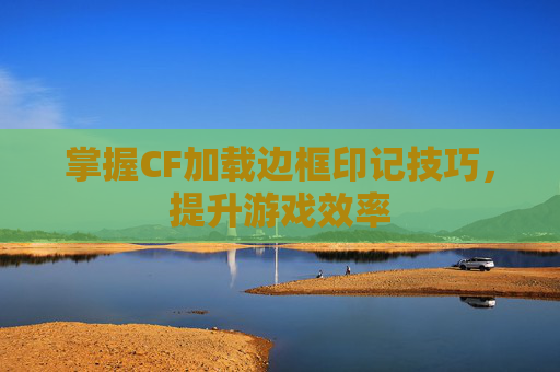掌握CF加载边框印记技巧，提升游戏效率
