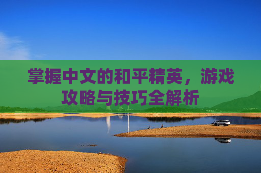 掌握中文的和平精英，游戏攻略与技巧全解析