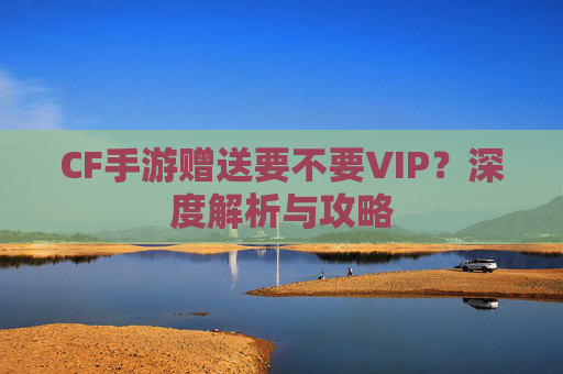 CF手游赠送要不要VIP？深度解析与攻略