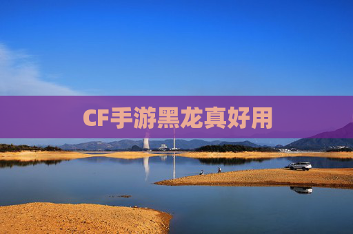 CF手游黑龙真好用 CF手游黑龙真好用