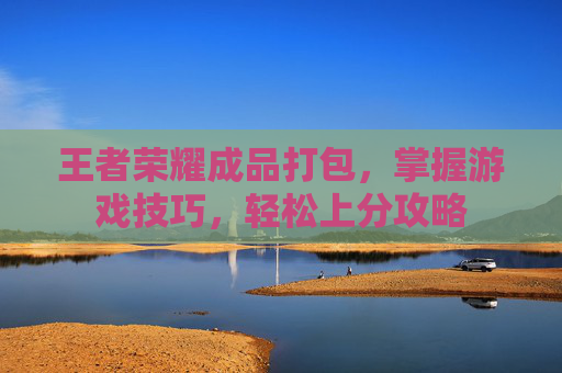 王者荣耀成品打包，掌握游戏技巧，轻松上分攻略