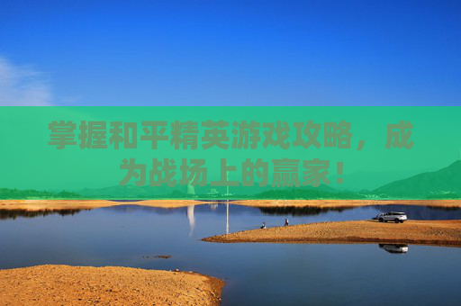 掌握和平精英游戏攻略,成为战场上的赢家! 掌握和平精英游戏攻略,成为战场上的赢家!