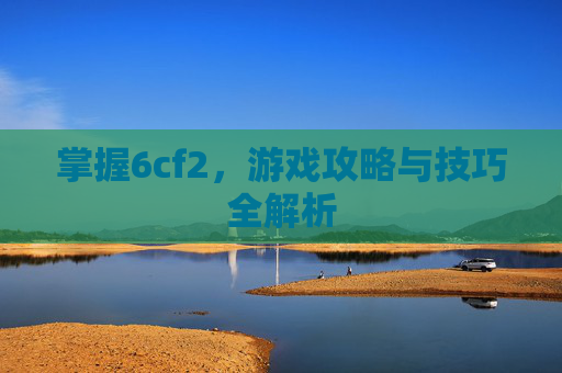 掌握6cf2，游戏攻略与技巧全解析