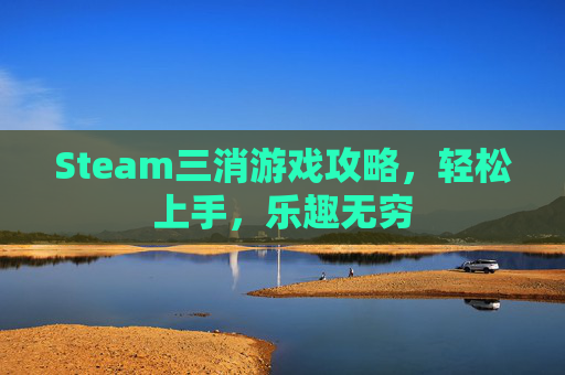 Steam三消游戏攻略,轻松上手,乐趣无穷 Steam三消游戏攻略,轻松上手,乐趣无穷