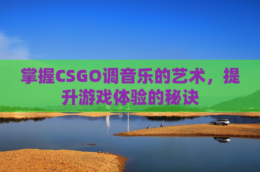 掌握CSGO调音乐的艺术，提升游戏体验的秘诀