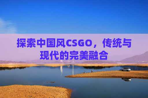 探索中国风CSGO，传统与现代的完美融合