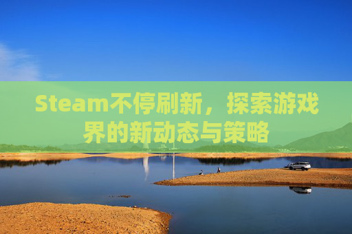 Steam不停刷新，探索游戏界的新动态与策略