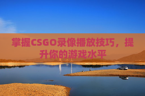掌握CSGO录像播放技巧，提升你的游戏水平