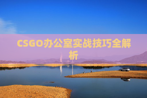 CSGO办公室实战技巧全解析 CSGO办公室实战技巧全解析
