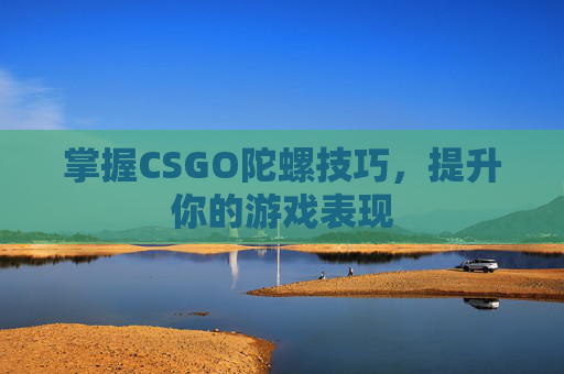 掌握CSGO陀螺技巧，提升你的游戏表现