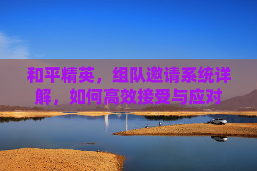 和平精英，组队邀请系统详解，如何高效接受与应对