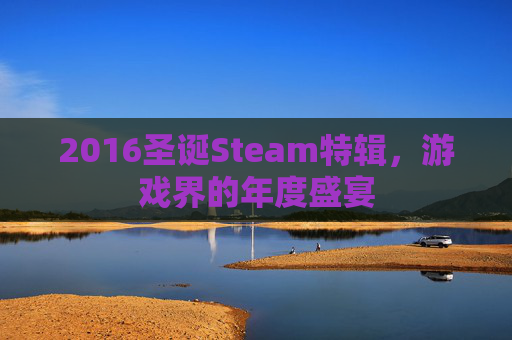 2016圣诞Steam特辑,游戏界的年度盛宴 2016圣诞Steam特辑,游戏界的年度盛宴