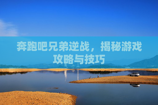 奔跑吧兄弟逆战,揭秘游戏攻略与技巧 奔跑吧兄弟逆战,揭秘游戏攻略与技巧