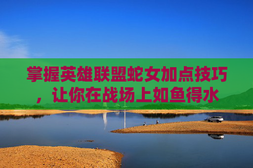 掌握英雄联盟蛇女加点技巧，让你在战场上如鱼得水