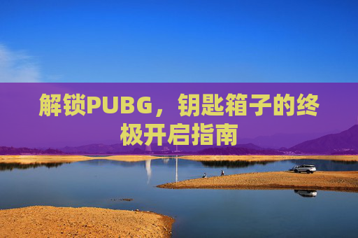 解锁PUBG,钥匙箱子的终极开启指南 解锁PUBG,钥匙箱子的终极开启指南