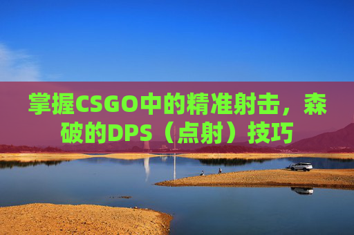 掌握CSGO中的精准射击,森破的DPS(点射)技巧 掌握CSGO中的精准射击,森破的DPS(点射)技巧
