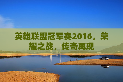 英雄联盟冠军赛2016，荣耀之战，传奇再现