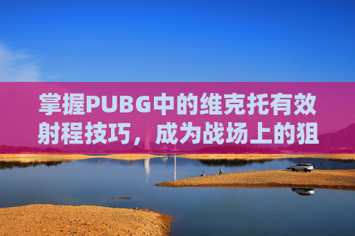 掌握PUBG中的维克托有效射程技巧，成为战场上的狙击之王