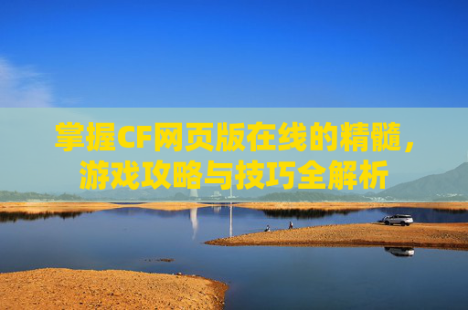 掌握CF网页版在线的精髓，游戏攻略与技巧全解析