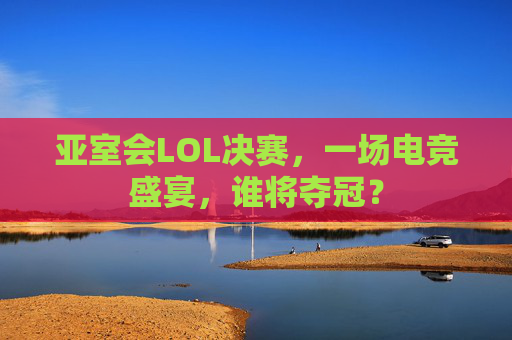 亚室会LOL决赛，一场电竞盛宴，谁将夺冠？