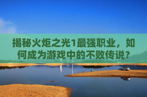 揭秘火炬之光1最强职业,如何成为游戏中的不败传说? 揭秘火炬之光1最强职业,如何成为游戏中的不败传说?
