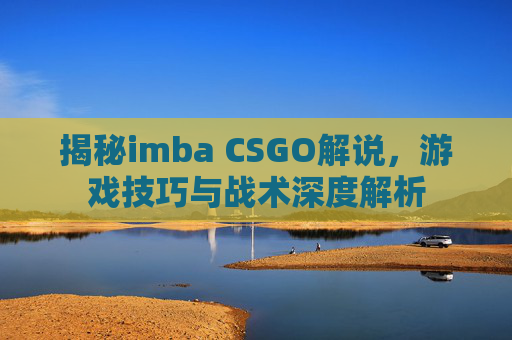 揭秘imba CSGO解说，游戏技巧与战术深度解析