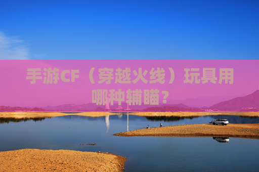 手游CF（穿越火线）玩具用哪种辅瞄？