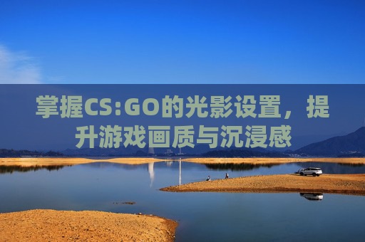 掌握CS:GO的光影设置，提升游戏画质与沉浸感