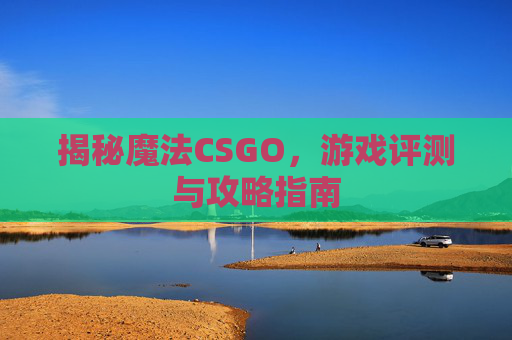 揭秘魔法CSGO，游戏评测与攻略指南