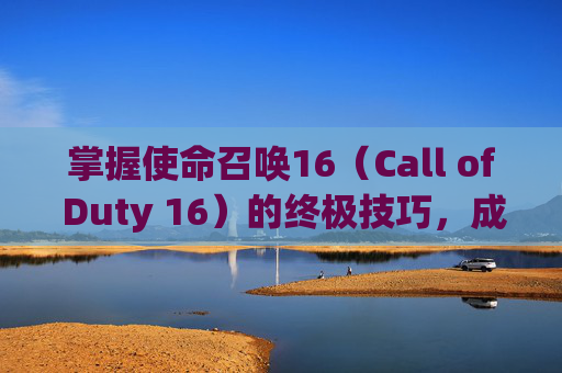 掌握使命召唤16（Call of Duty 16）的终极技巧，成为游戏高手！