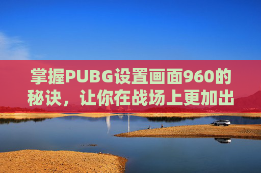 掌握PUBG设置画面960的秘诀，让你在战场上更加出色！