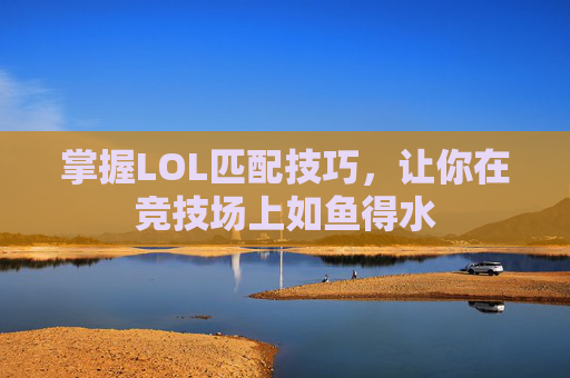 掌握LOL匹配技巧，让你在竞技场上如鱼得水