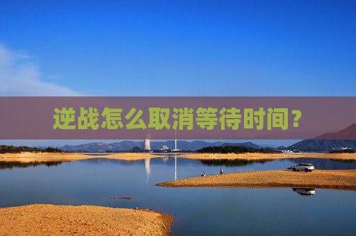 逆战怎么取消等待时间？