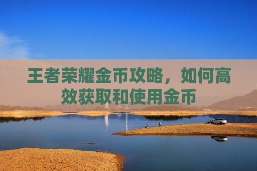 王者荣耀金币攻略,如何高效获取和使用金币 王者荣耀金币攻略,如何高效获取和使用金币