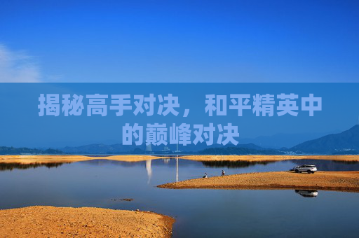 揭秘高手对决，和平精英中的巅峰对决