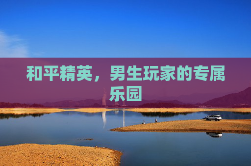 和平精英,男生玩家的专属乐园 和平精英,男生玩家的专属乐园