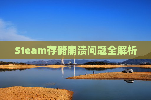 Steam存储崩溃问题全解析 Steam存储崩溃问题全解析
