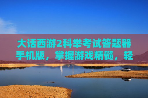 大话西游2科举考试答题器手机版,掌握游戏精髓,轻松应对挑战 大话西游2科举考试答题器手机版,掌握游戏精髓,轻松应对挑战