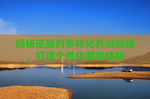 揭秘逆战的多样化外设选择，打造个性化游戏体验