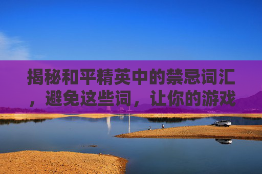 揭秘和平精英中的禁忌词汇，避免这些词，让你的游戏生涯更顺风