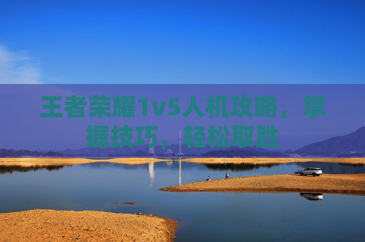 王者荣耀1v5人机攻略，掌握技巧，轻松取胜