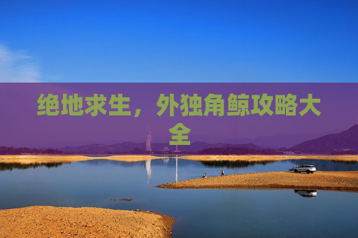 绝地求生,外独角鲸攻略大全 绝地求生,外独角鲸攻略大全