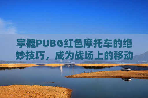 掌握PUBG红色摩托车的绝妙技巧，成为战场上的移动堡垒
