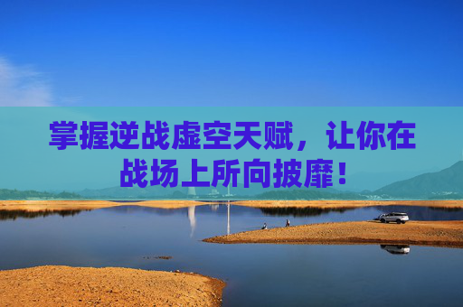 掌握逆战虚空天赋,让你在战场上所向披靡! 掌握逆战虚空天赋,让你在战场上所向披靡!